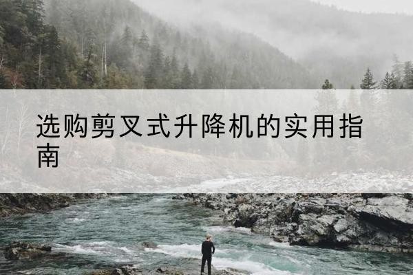 岱山剪叉式升降机怎么选-选购剪叉式升降机的实用指南
