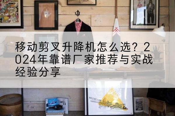 岱山升降平台厂家推荐-移动剪叉升降机怎么选?2024年靠谱厂家推荐与实战经验分享