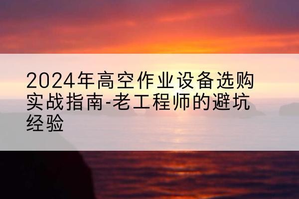 岱山高空作业升降机厂家推荐-2024年高空作业设备选购实战指南-老工程师的避坑经验