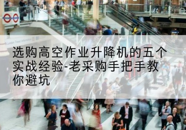 岱山高空作业升降机厂家-选购高空作业升降机的五个实战经验-老采购手把手教你避坑