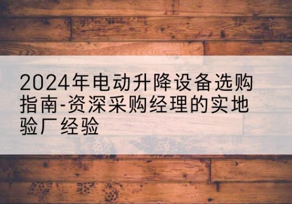 岱山电动剪叉升降平台厂家-2024年电动升降设备选购指南-资深采购经理的实地验厂经验