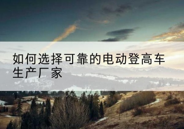岱山电动登高车厂家-如何选择可靠的电动登高车生产厂家