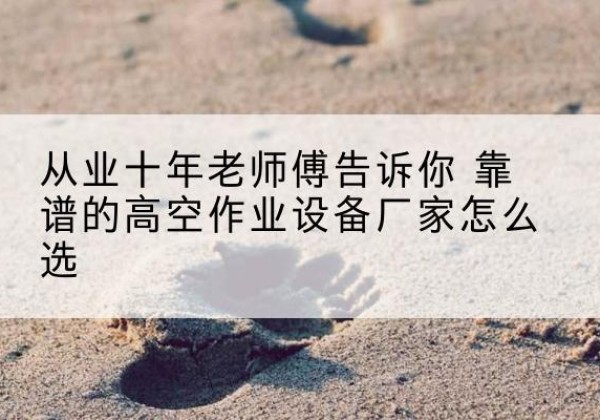 岱山高空作业升降机厂家推荐-从业十年老师傅告诉你 靠谱的高空作业设备厂家怎么选