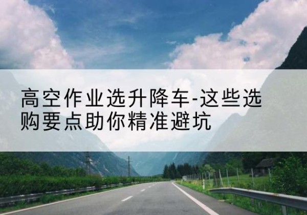 岱山升降车厂家-高空作业选升降车-这些选购要点助你*避坑