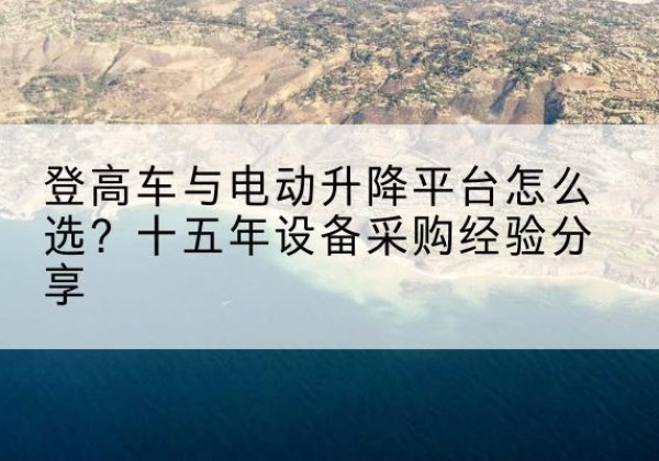 岱山登高车厂家厂家-登高车与电动升降平台怎么选？十五年设备采购经验分享
