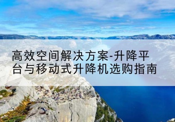 岱山升降平台厂家-*空间解决方案-升降平台与移动式升降机选购指南