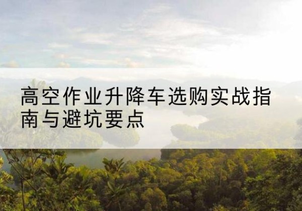岱山升降车怎么选-高空作业升降车选购实战指南与避坑要点