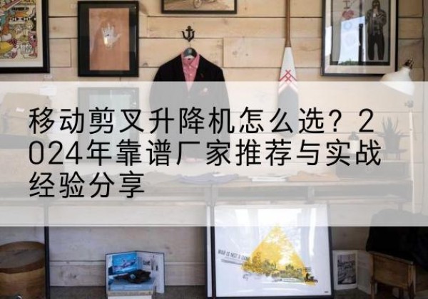 岱山升降平台厂家推荐-移动剪叉升降机怎么选？2024年靠谱厂家推荐与实战经验分享