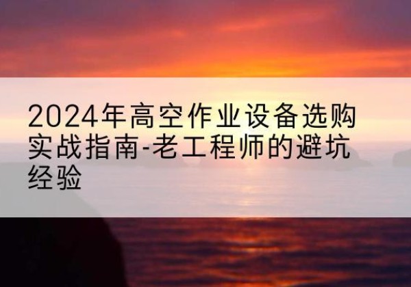岱山高空作业升降机厂家推荐-2024年高空作业设备选购实战指南-老工程师的避坑经验